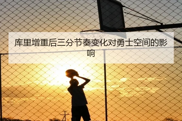 库里增重后三分节奏变化对勇士空间的影响